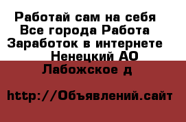 Работай сам на себя - Все города Работа » Заработок в интернете   . Ненецкий АО,Лабожское д.